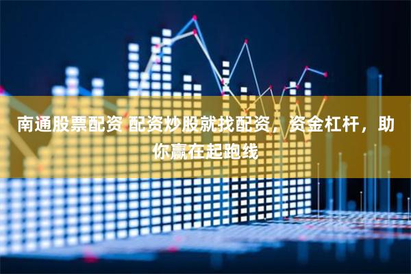 南通股票配资 配资炒股就找配资，资金杠杆，助你赢在起跑线