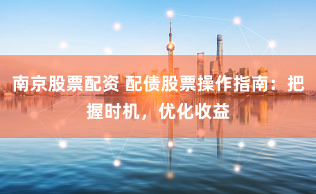 南京股票配资 配债股票操作指南：把握时机，优化收益
