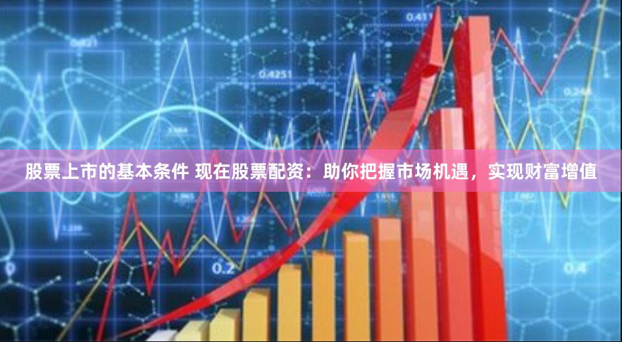 股票上市的基本条件 现在股票配资：助你把握市场机遇，实现财富增值