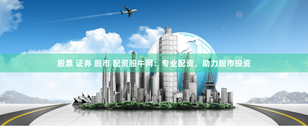 股票 证券 股市 配资股牛网：专业配资，助力股市投资