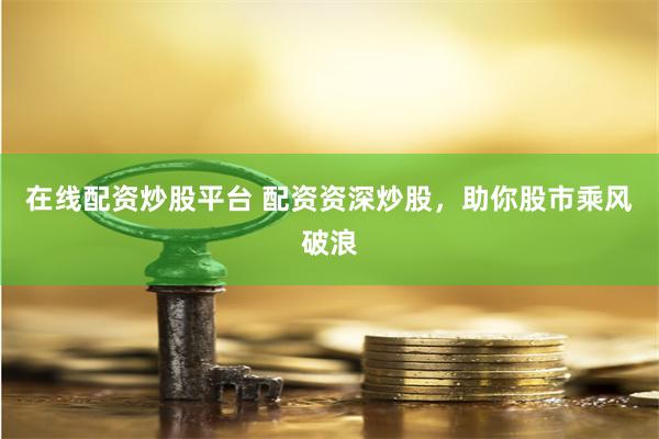 在线配资炒股平台 配资资深炒股，助你股市乘风破浪