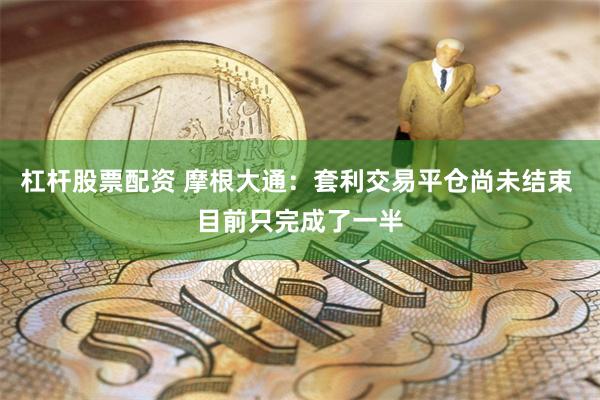 杠杆股票配资 摩根大通：套利交易平仓尚未结束 目前只完成了一半