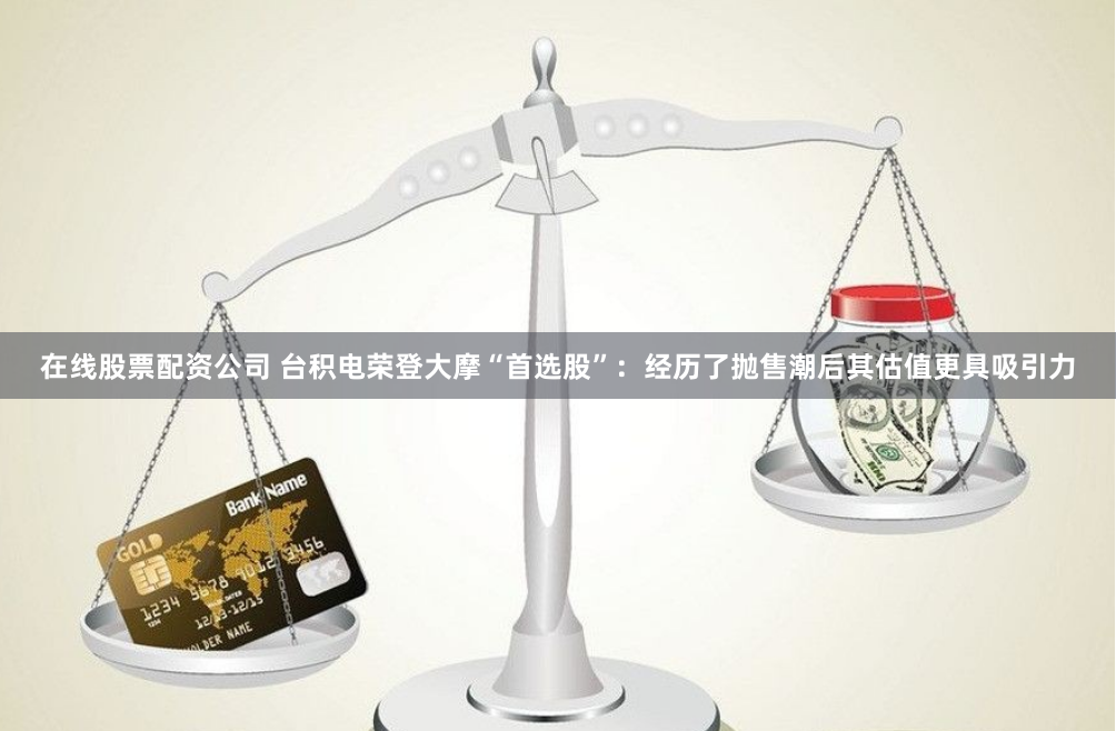 在线股票配资公司 台积电荣登大摩“首选股”：经历了抛售潮后其估值更具吸引力