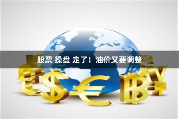 股票 操盘 定了！油价又要调整
