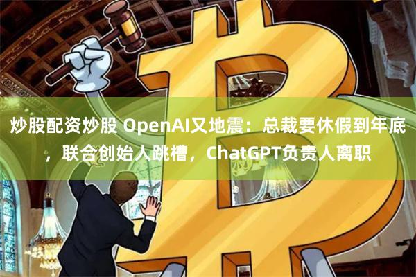炒股配资炒股 OpenAI又地震：总裁要休假到年底，联合创始人跳槽，ChatGPT负责人离职