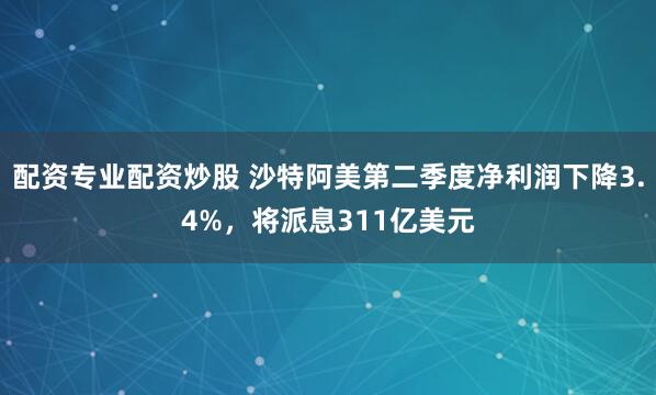 配资专业配资炒股 沙特阿美第二季度净利润下降3.4%，将派息311亿美元
