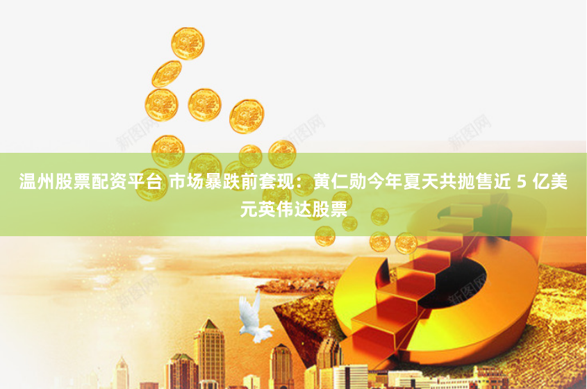 温州股票配资平台 市场暴跌前套现：黄仁勋今年夏天共抛售近 5 亿美元英伟达股票