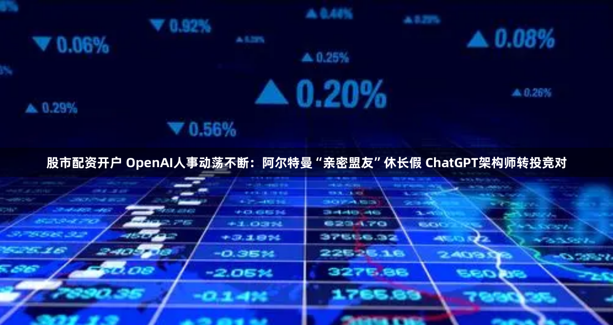 股市配资开户 OpenAI人事动荡不断：阿尔特曼“亲密盟友”休长假 ChatGPT架构师转投竞对