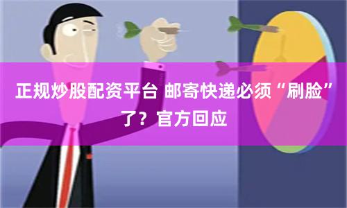 正规炒股配资平台 邮寄快递必须“刷脸”了？官方回应