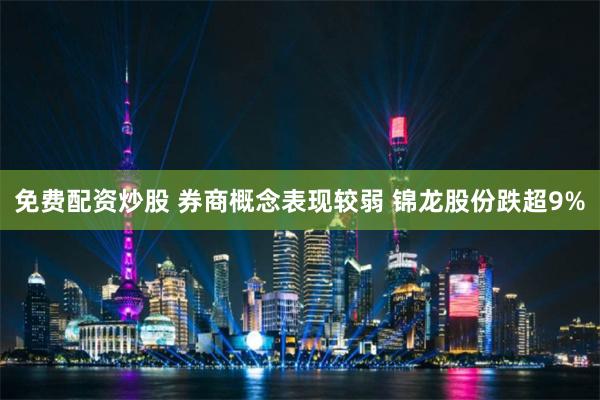 免费配资炒股 券商概念表现较弱 锦龙股份跌超9%