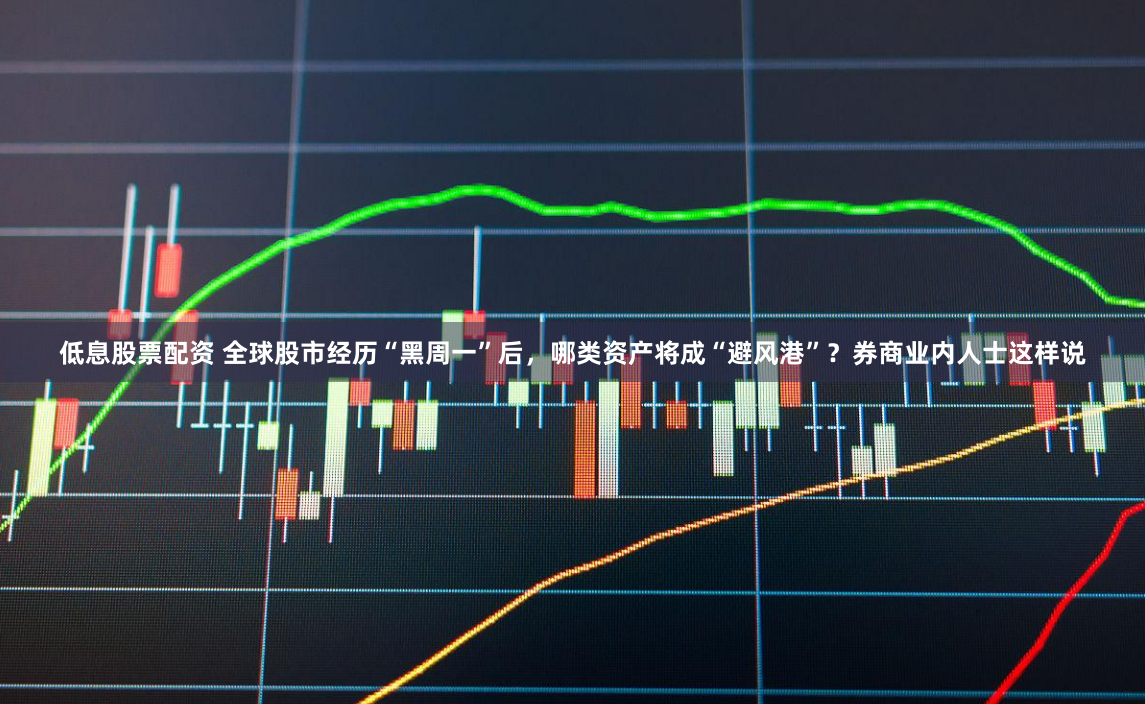 低息股票配资 全球股市经历“黑周一”后，哪类资产将成“避风港”？券商业内人士这样说
