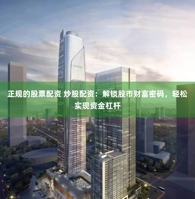 正规的股票配资 炒股配资：解锁股市财富密码，轻松实现资金杠杆