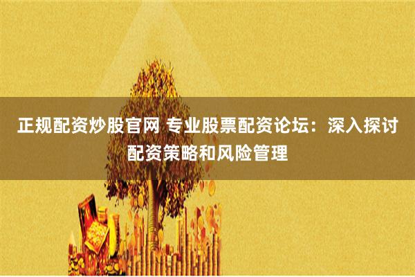 正规配资炒股官网 专业股票配资论坛：深入探讨配资策略和风险管理