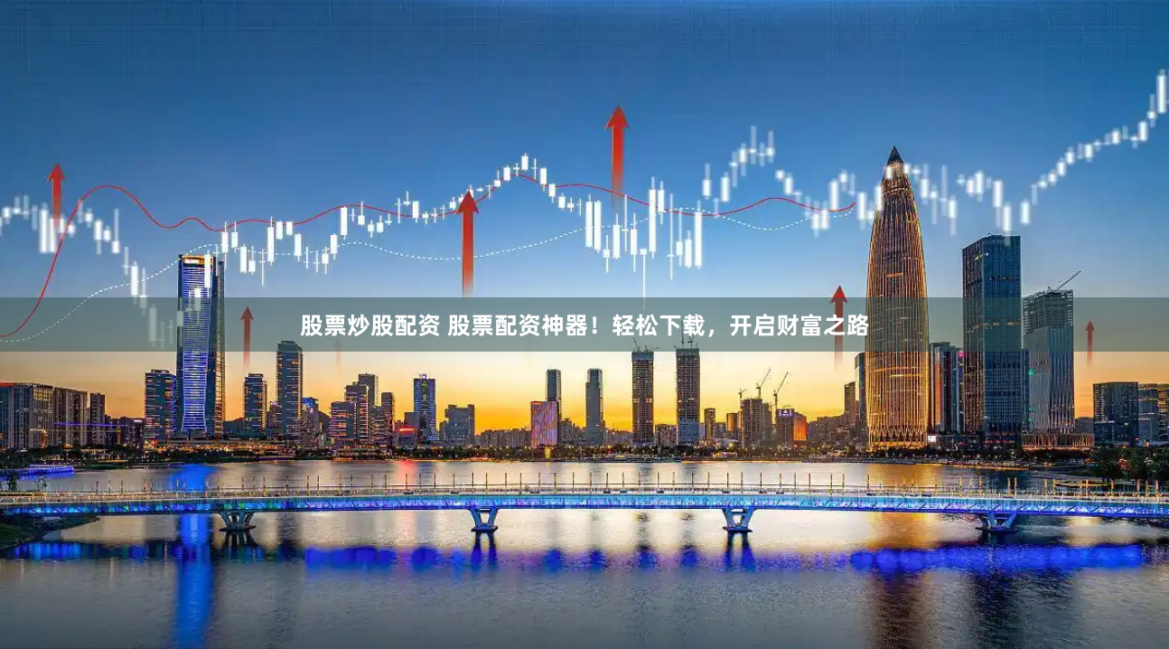 股票炒股配资 股票配资神器！轻松下载，开启财富之路