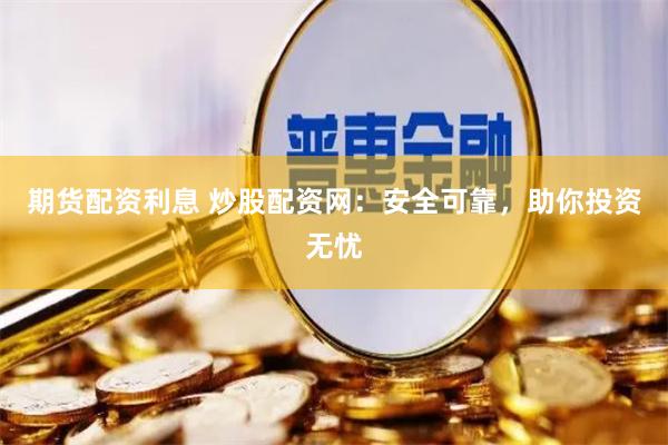 期货配资利息 炒股配资网：安全可靠，助你投资无忧