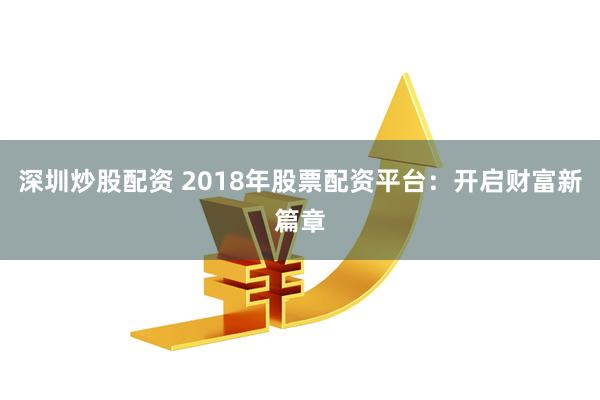 深圳炒股配资 2018年股票配资平台：开启财富新篇章