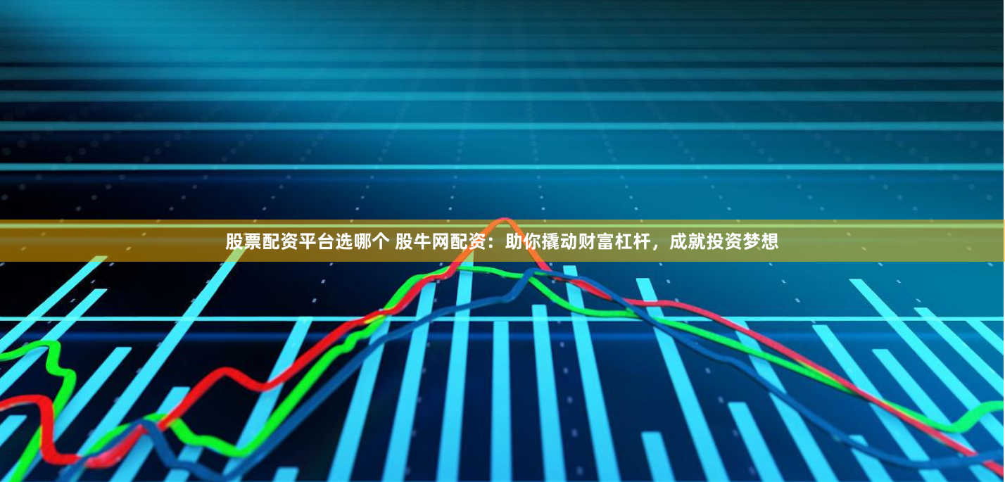 股票配资平台选哪个 股牛网配资：助你撬动财富杠杆，成就投资梦想