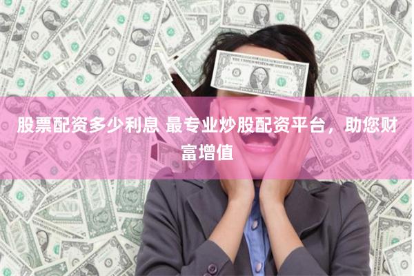 股票配资多少利息 最专业炒股配资平台，助您财富增值