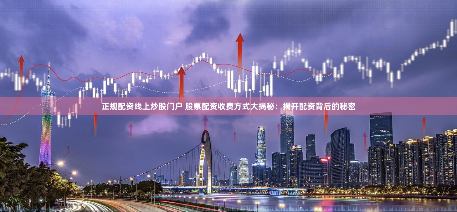 正规配资线上炒股门户 股票配资收费方式大揭秘：揭开配资背后的秘密