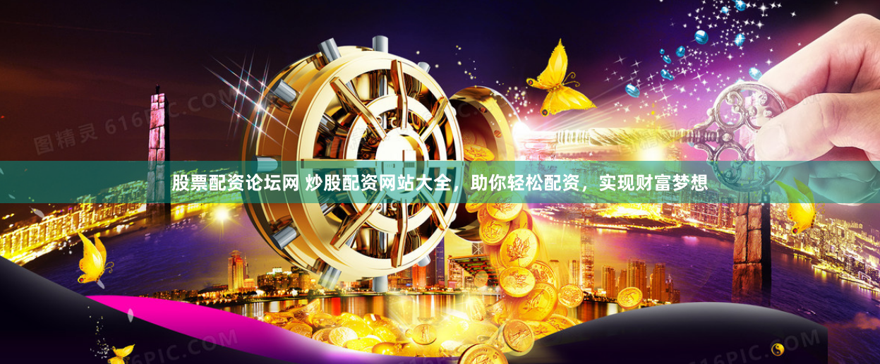股票配资论坛网 炒股配资网站大全，助你轻松配资，实现财富梦想