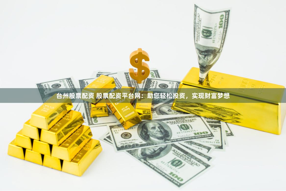 台州股票配资 股票配资平台网：助您轻松投资，实现财富梦想