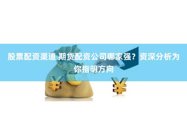 股票配资渠道 期货配资公司哪家强？资深分析为你指明方向