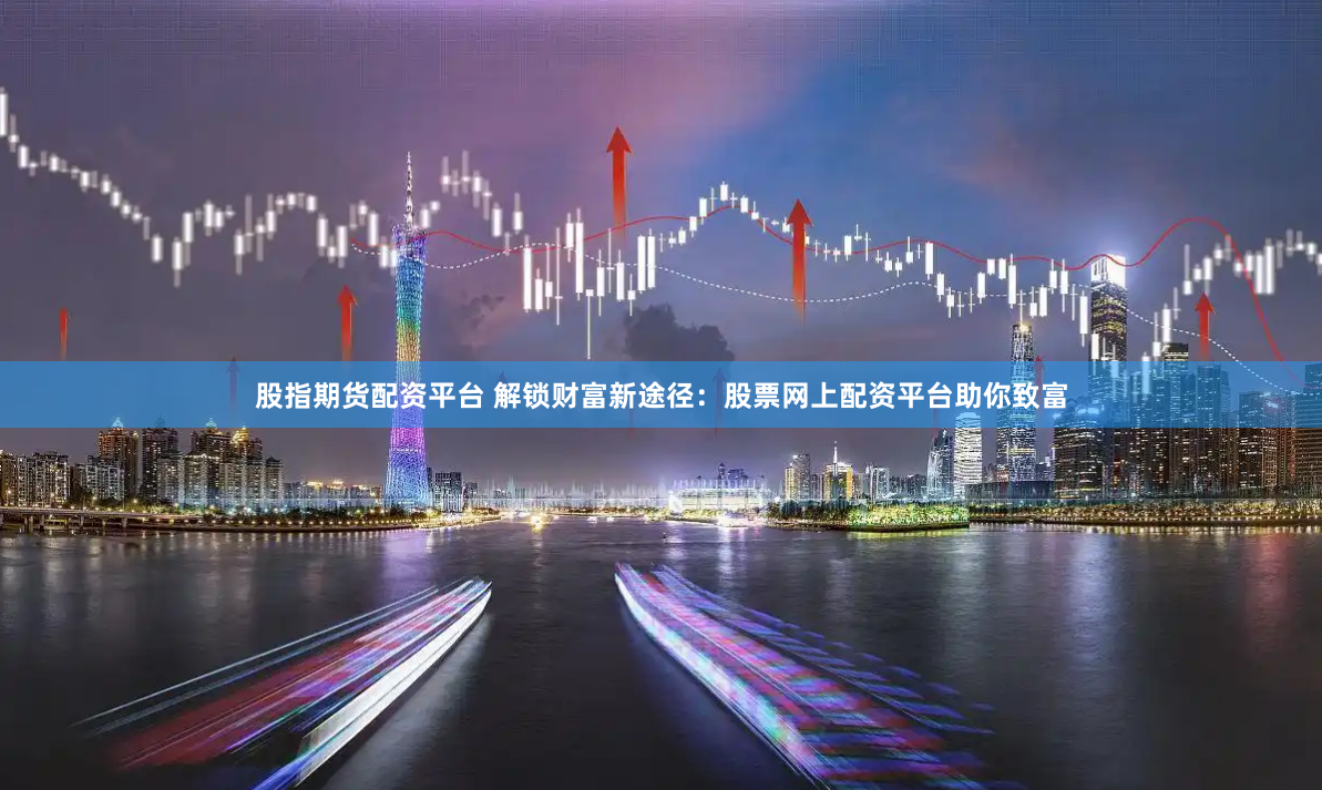 股指期货配资平台 解锁财富新途径：股票网上配资平台助你致富