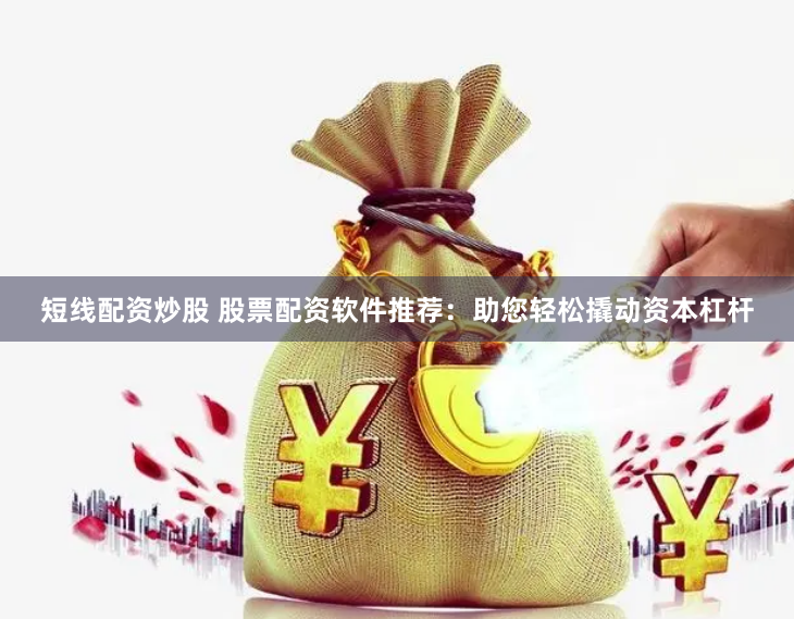 短线配资炒股 股票配资软件推荐：助您轻松撬动资本杠杆