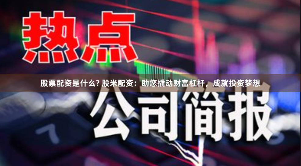 股票配资是什么? 股米配资：助您撬动财富杠杆，成就投资梦想