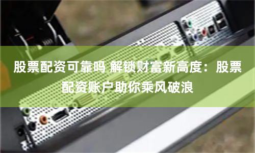 股票配资可靠吗 解锁财富新高度：股票配资账户助你乘风破浪