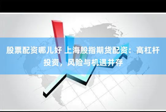 股票配资哪儿好 上海股指期货配资：高杠杆投资，风险与机遇并存