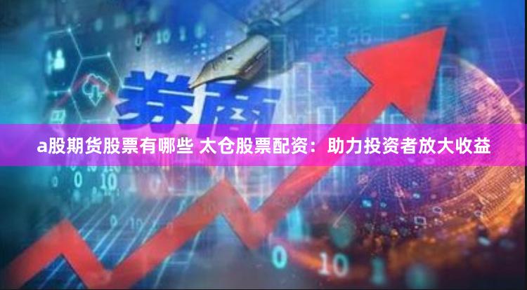 a股期货股票有哪些 太仓股票配资：助力投资者放大收益