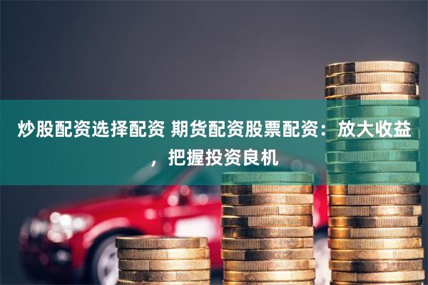 炒股配资选择配资 期货配资股票配资：放大收益，把握投资良机
