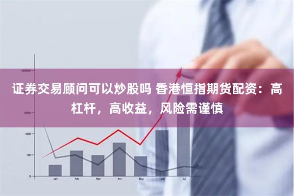 证券交易顾问可以炒股吗 香港恒指期货配资：高杠杆，高收益，风险需谨慎