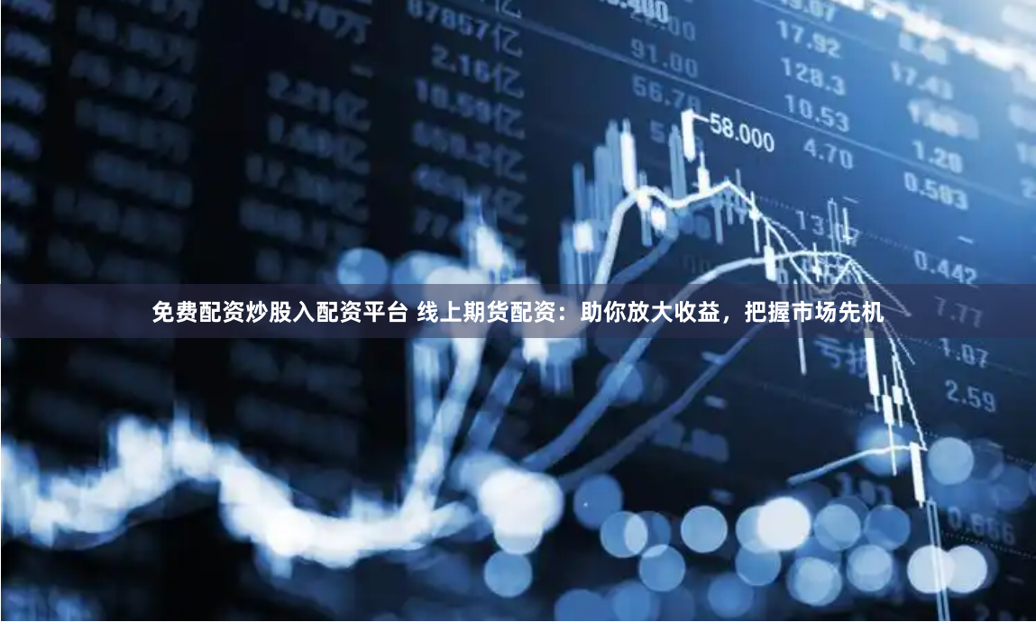 免费配资炒股入配资平台 线上期货配资：助你放大收益，把握市场先机