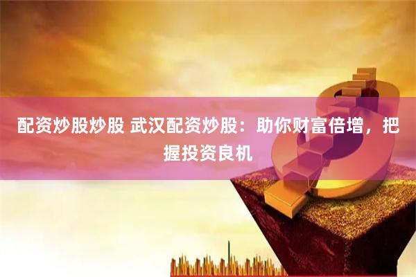 配资炒股炒股 武汉配资炒股：助你财富倍增，把握投资良机