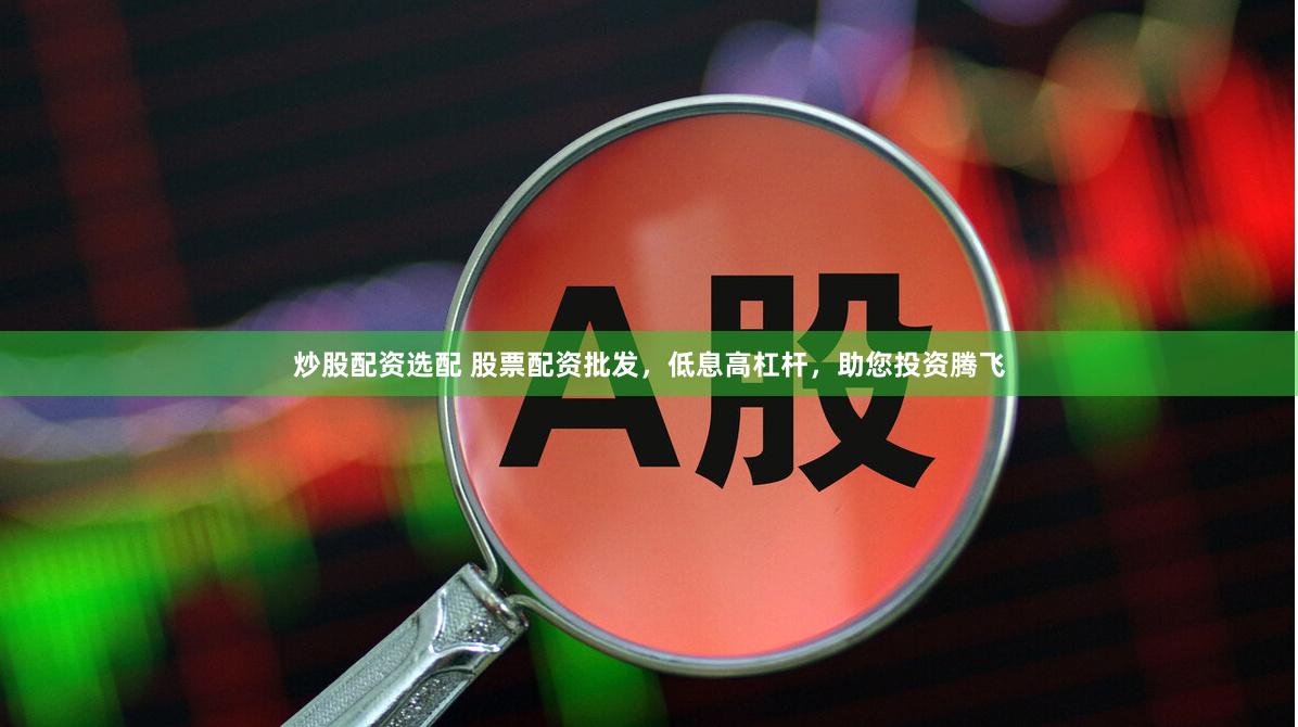 炒股配资选配 股票配资批发，低息高杠杆，助您投资腾飞
