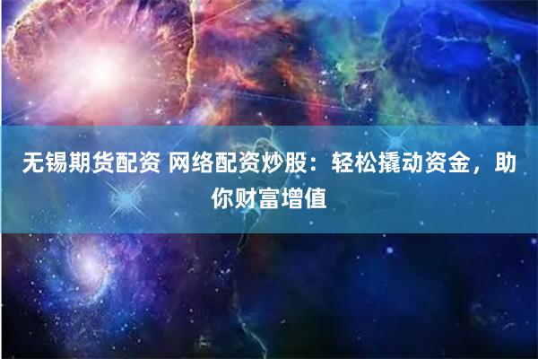 无锡期货配资 网络配资炒股：轻松撬动资金，助你财富增值