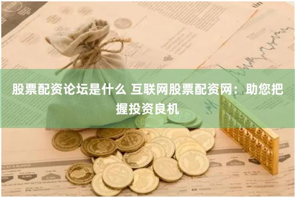 股票配资论坛是什么 互联网股票配资网：助您把握投资良机