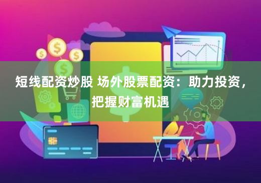 短线配资炒股 场外股票配资：助力投资，把握财富机遇