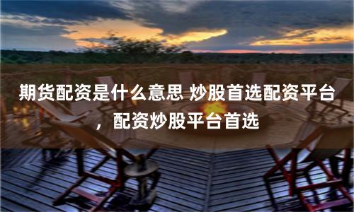 期货配资是什么意思 炒股首选配资平台，配资炒股平台首选