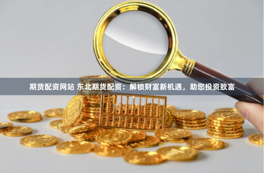 期货配资网站 东北期货配资：解锁财富新机遇，助您投资致富