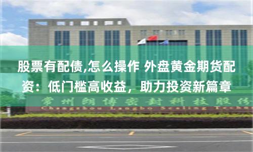 股票有配债,怎么操作 外盘黄金期货配资：低门槛高收益，助力投资新篇章