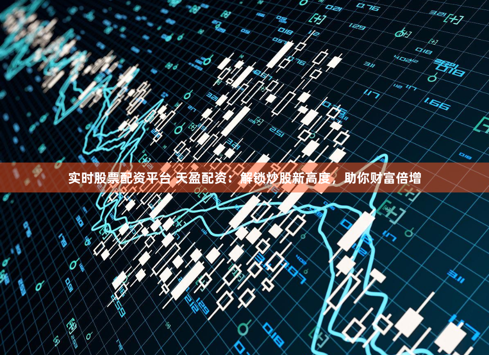 实时股票配资平台 天盈配资：解锁炒股新高度，助你财富倍增