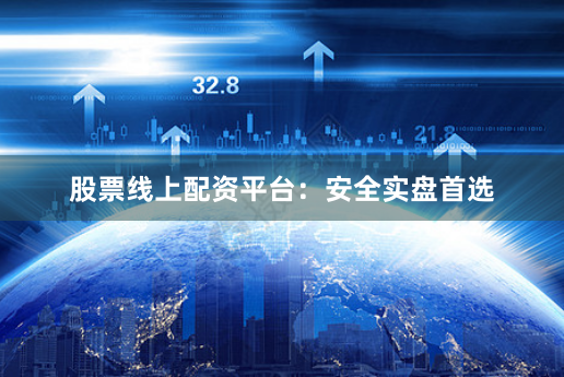 股票线上配资平台：安全实盘首选