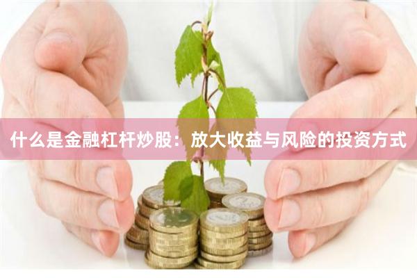 什么是金融杠杆炒股：放大收益与风险的投资方式