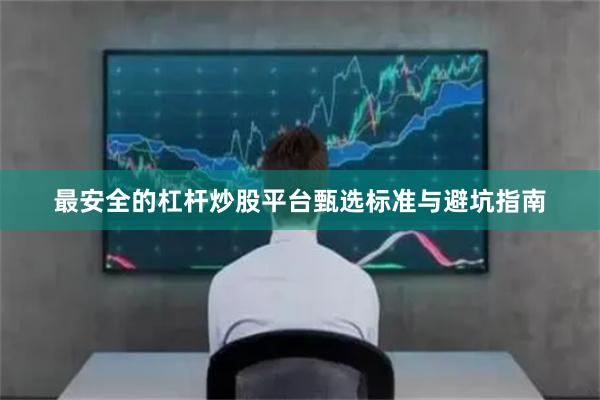 最安全的杠杆炒股平台甄选标准与避坑指南